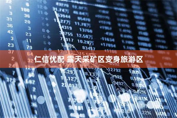 仁信优配 露天采矿区变身旅游区