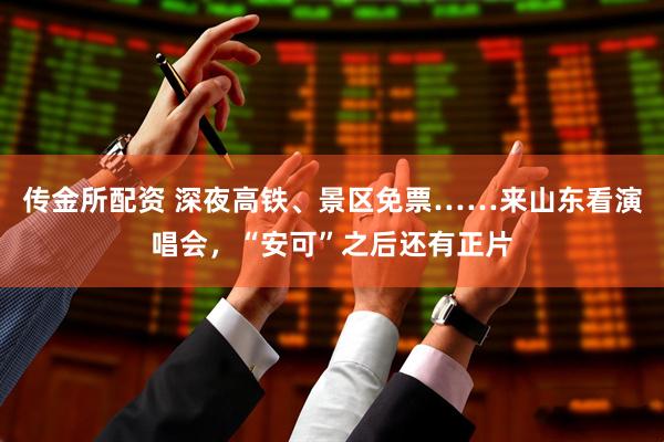 传金所配资 深夜高铁、景区免票……来山东看演唱会，“安可”之后还有正片