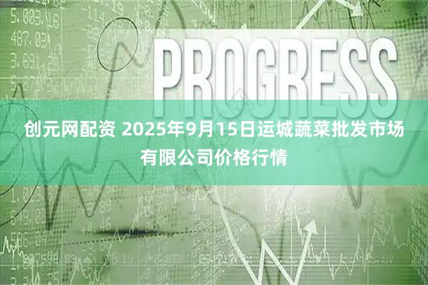 创元网配资 2025年9月15日运城蔬菜批发市场有限公司价格行情