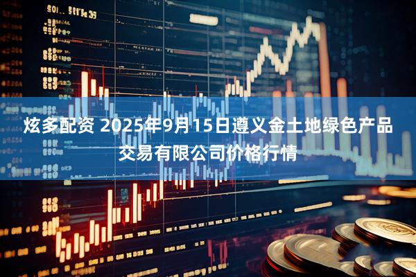 炫多配资 2025年9月15日遵义金土地绿色产品交易有限公司价格行情