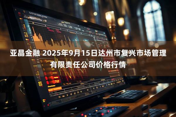 亚晶金融 2025年9月15日达州市复兴市场管理有限责任公司价格行情
