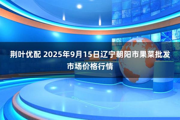 荆叶优配 2025年9月15日辽宁朝阳市果菜批发市场价格行情
