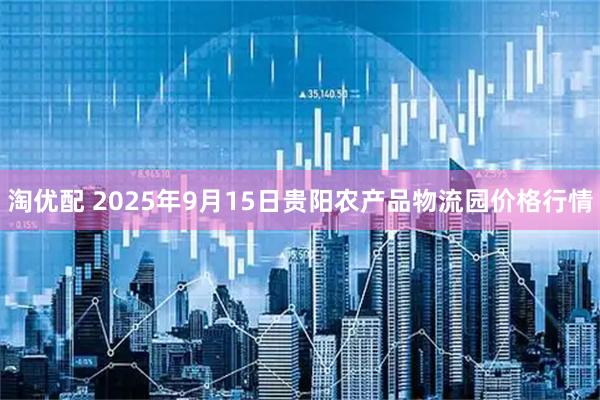 淘优配 2025年9月15日贵阳农产品物流园价格行情