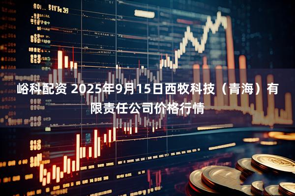 峪科配资 2025年9月15日西牧科技（青海）有限责任公司价格行情