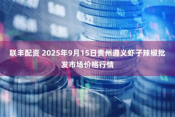 联丰配资 2025年9月15日贵州遵义虾子辣椒批发市场价格行情