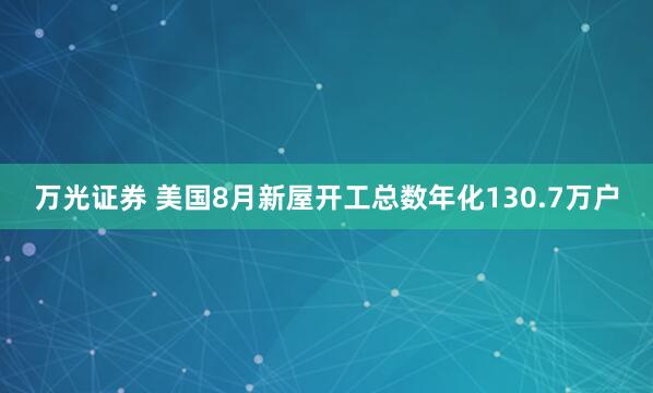 万光证券 美国8月新屋开工总数年化130.7万户