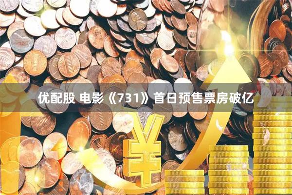 优配股 电影《731》首日预售票房破亿