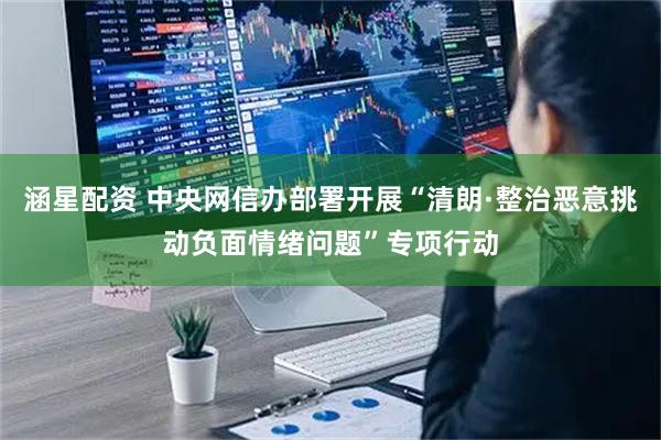 涵星配资 中央网信办部署开展“清朗·整治恶意挑动负面情绪问题”专项行动