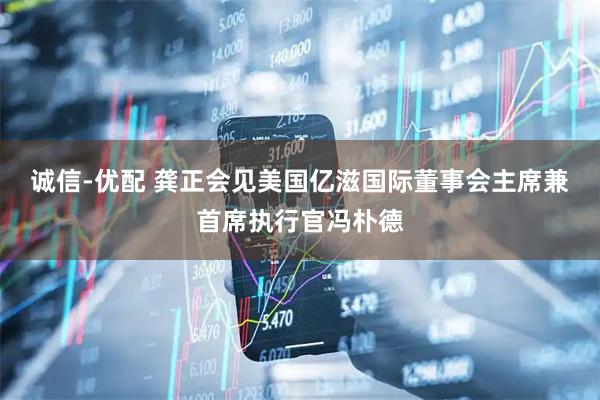 诚信-优配 龚正会见美国亿滋国际董事会主席兼首席执行官冯朴德