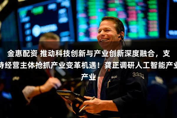金惠配资 推动科技创新与产业创新深度融合，支持经营主体抢抓产业变革机遇！龚正调研人工智能产业