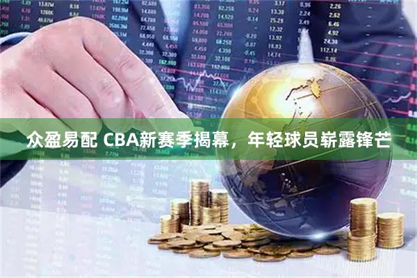 众盈易配 CBA新赛季揭幕，年轻球员崭露锋芒