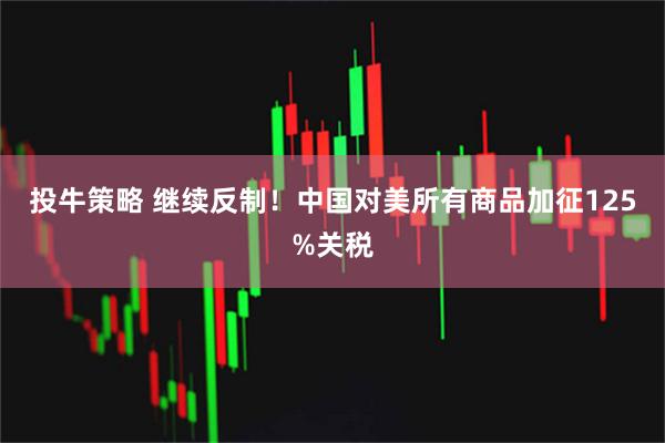 投牛策略 继续反制！中国对美所有商品加征125%关税