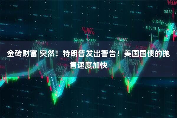 金砖财富 突然！特朗普发出警告！美国国债的抛售速度加快