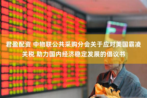 君盈配资 中物联公共采购分会关于应对美国霸凌关税 助力国内经济稳定发展的倡议书