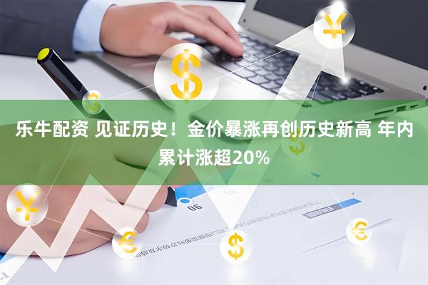 乐牛配资 见证历史！金价暴涨再创历史新高 年内累计涨超20%