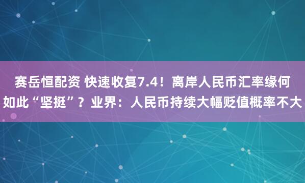 赛岳恒配资 快速收复7.4！离岸人民币汇率缘何如此“坚挺”？业界：人民币持续大幅贬值概率不大