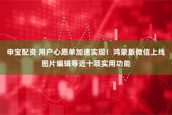 申宝配资 用户心愿单加速实现！鸿蒙版微信上线图片编辑等近十项实用功能