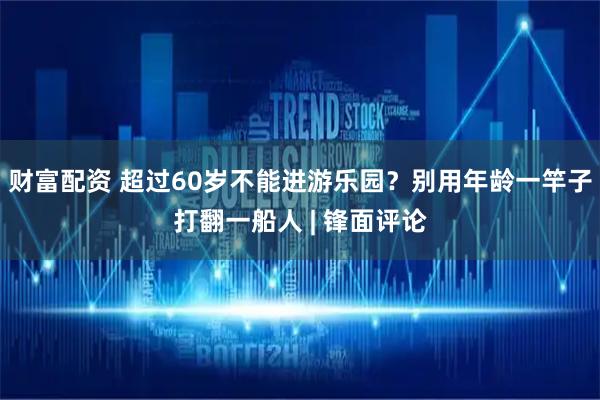 财富配资 超过60岁不能进游乐园？别用年龄一竿子打翻一船人 | 锋面评论