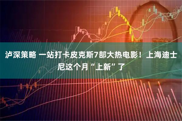泸深策略 一站打卡皮克斯7部大热电影！上海迪士尼这个月“上新”了