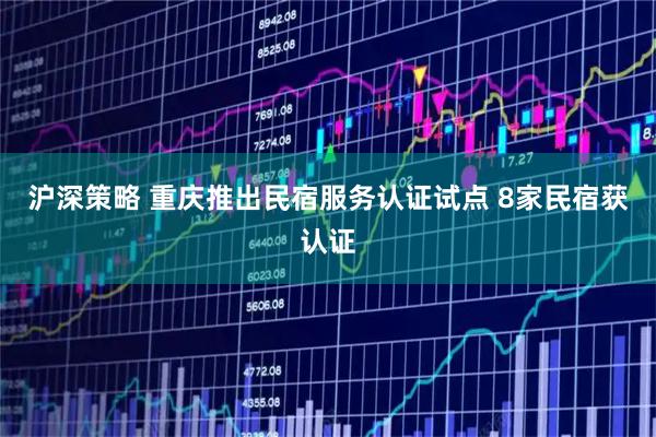 沪深策略 重庆推出民宿服务认证试点 8家民宿获认证