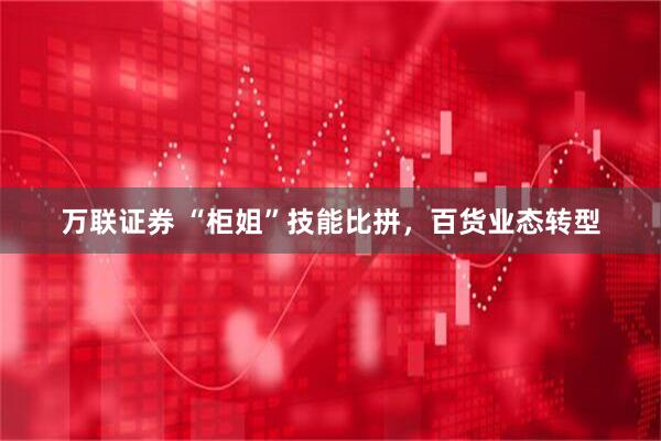 万联证券 “柜姐”技能比拼，百货业态转型