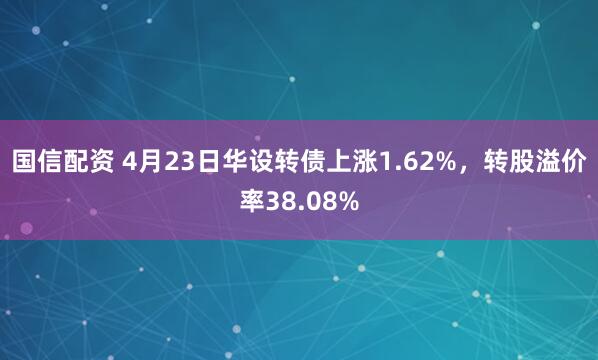 国信配资 4月23日华设转债上涨1.62%，转股溢价率38.08%