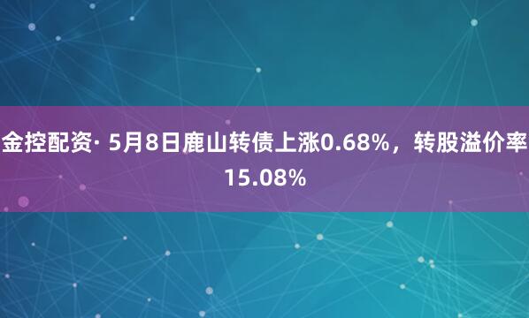 金控配资· 5月8日鹿山转债上涨0.68%，转股溢价率15.08%
