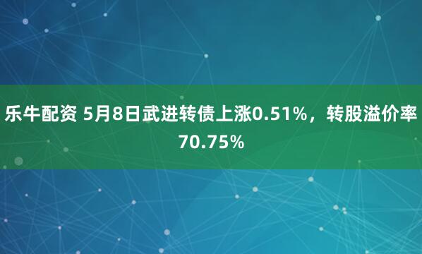 乐牛配资 5月8日武进转债上涨0.51%，转股溢价率70.75%