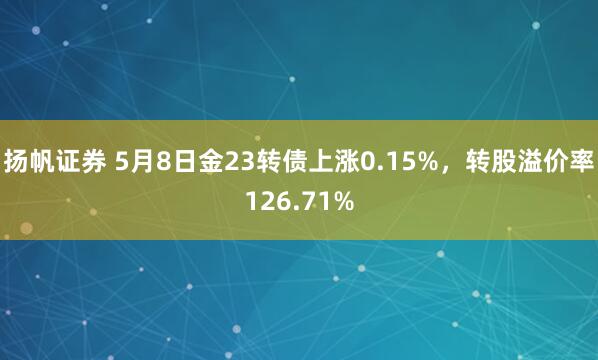 扬帆证券 5月8日金23转债上涨0.15%，转股溢价率126.71%