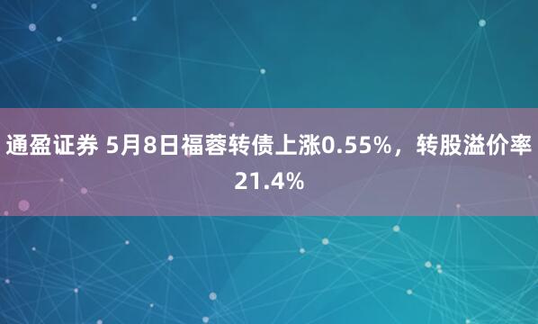 通盈证券 5月8日福蓉转债上涨0.55%，转股溢价率21.4%