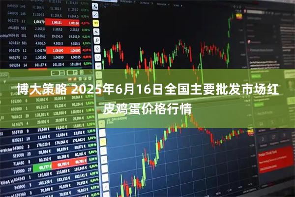博大策略 2025年6月16日全国主要批发市场红皮鸡蛋价格行情