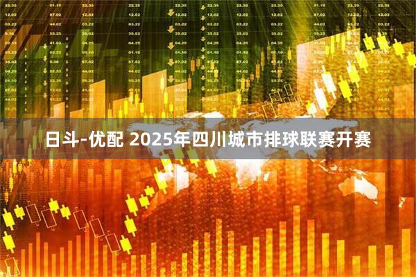日斗-优配 2025年四川城市排球联赛开赛