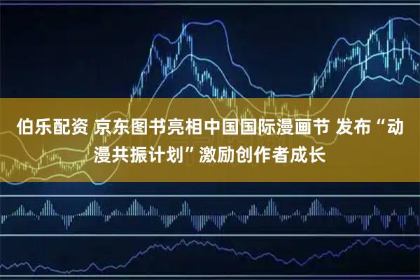 伯乐配资 京东图书亮相中国国际漫画节 发布“动漫共振计划”激励创作者成长