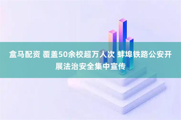 盒马配资 覆盖50余校超万人次 蚌埠铁路公安开展法治安全集中宣传