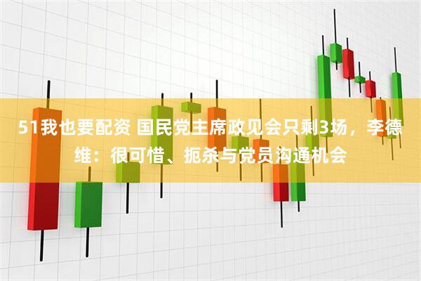 51我也要配资 国民党主席政见会只剩3场，李德维：很可惜、扼杀与党员沟通机会