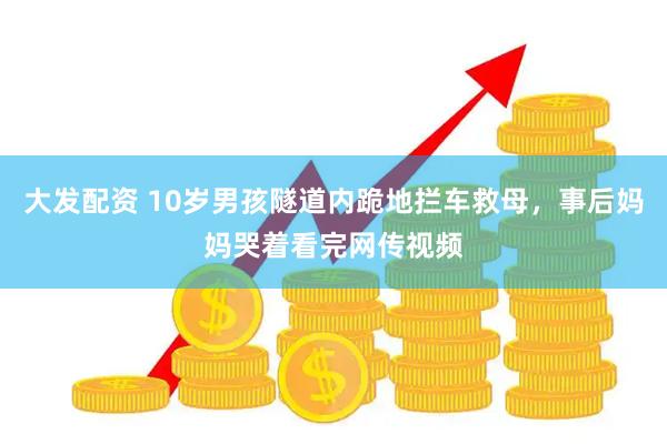 大发配资 10岁男孩隧道内跪地拦车救母，事后妈妈哭着看完网传视频