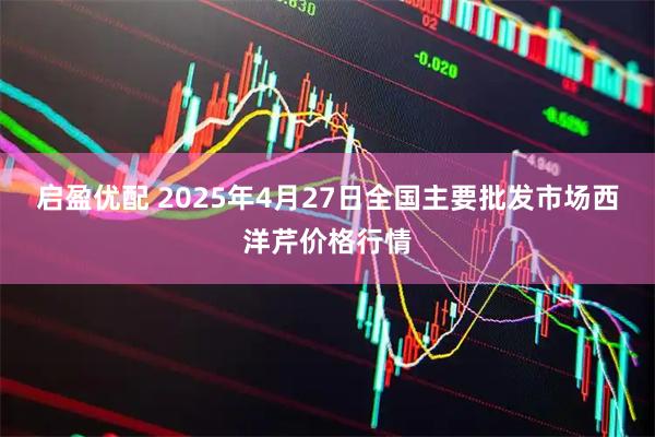启盈优配 2025年4月27日全国主要批发市场西洋芹价格行情