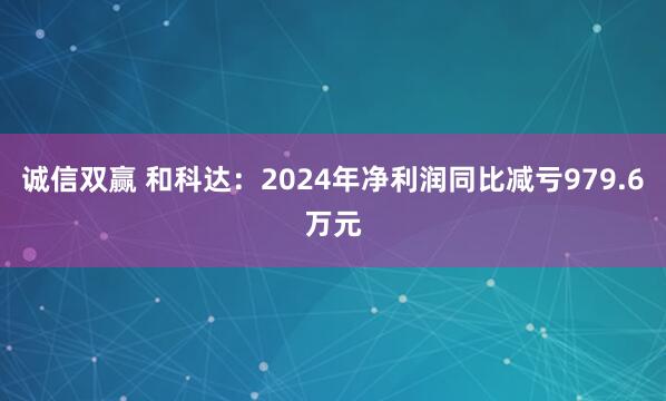 诚信双赢 和科达：2024年净利润同比减亏979.6万元