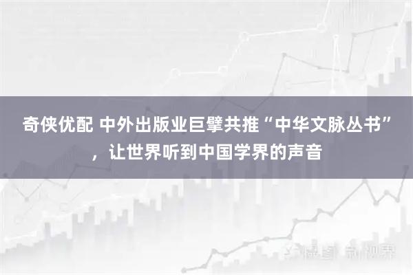 奇侠优配 中外出版业巨擘共推“中华文脉丛书”，让世界听到中国学界的声音