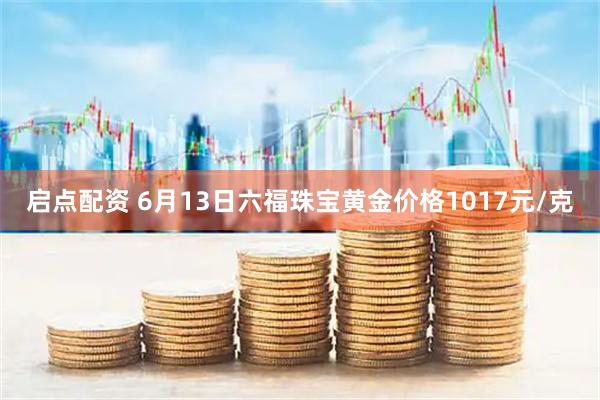 启点配资 6月13日六福珠宝黄金价格1017元/克