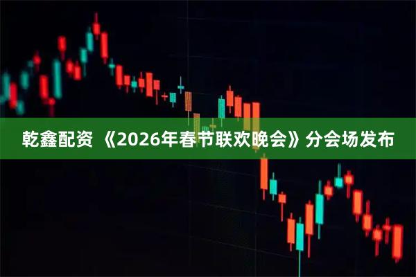 乾鑫配资 《2026年春节联欢晚会》分会场发布