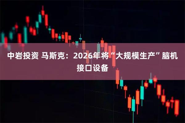 中岩投资 马斯克：2026年将“大规模生产”脑机接口设备