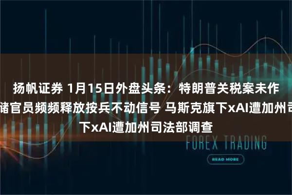 扬帆证券 1月15日外盘头条：特朗普关税案未作裁决 美联储官员频频释放按兵不动信号 马斯克旗下xAI遭加州司法部调查
