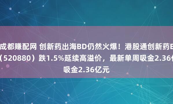 成都赚配网 创新药出海BD仍然火爆！港股通创新药ETF（520880）跌1.5%延续高溢价，最新单周吸金2.36亿元