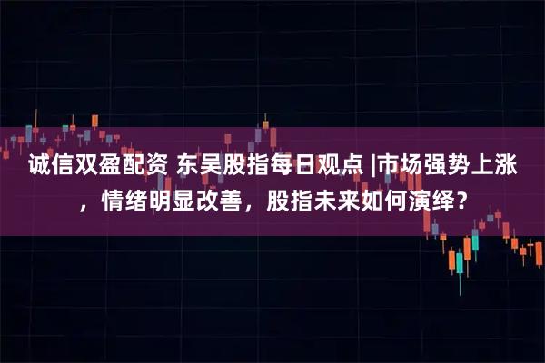 诚信双盈配资 东吴股指每日观点 |市场强势上涨，情绪明显改善，股指未来如何演绎？