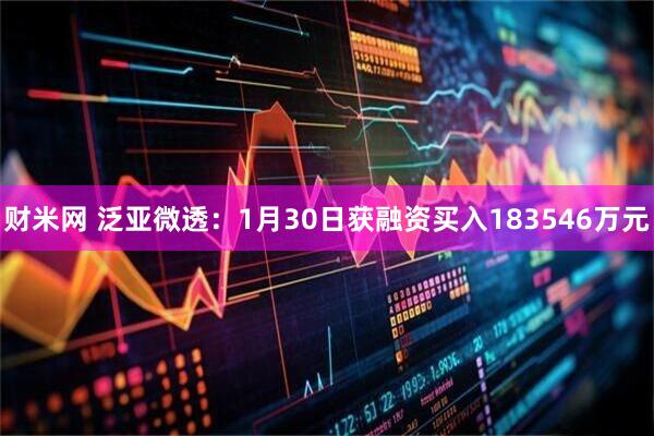 财米网 泛亚微透：1月30日获融资买入183546万元