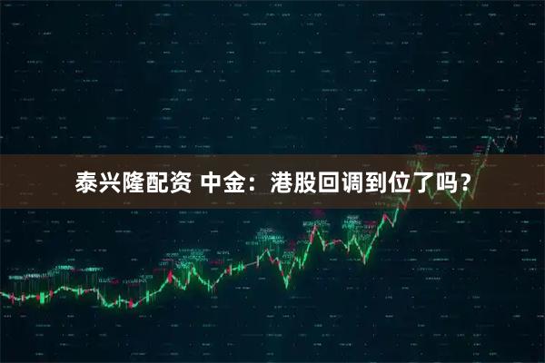 泰兴隆配资 中金：港股回调到位了吗？