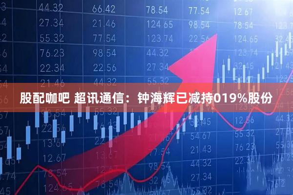 股配咖吧 超讯通信：钟海辉已减持019%股份
