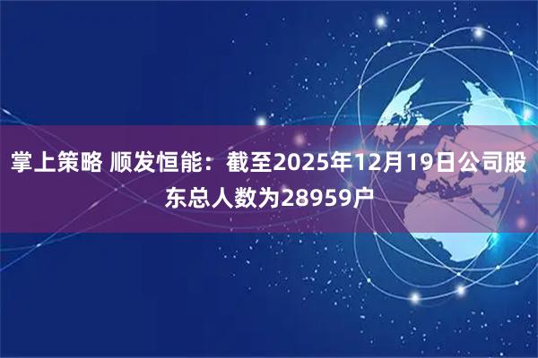 掌上策略 顺发恒能：截至2025年12月19日公司股东总人数为28959户