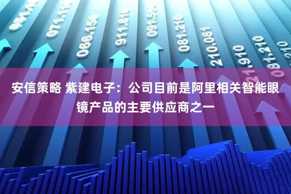 安信策略 紫建电子：公司目前是阿里相关智能眼镜产品的主要供应商之一
